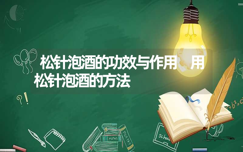 松针泡酒的功效与作用 用松针泡酒的方法