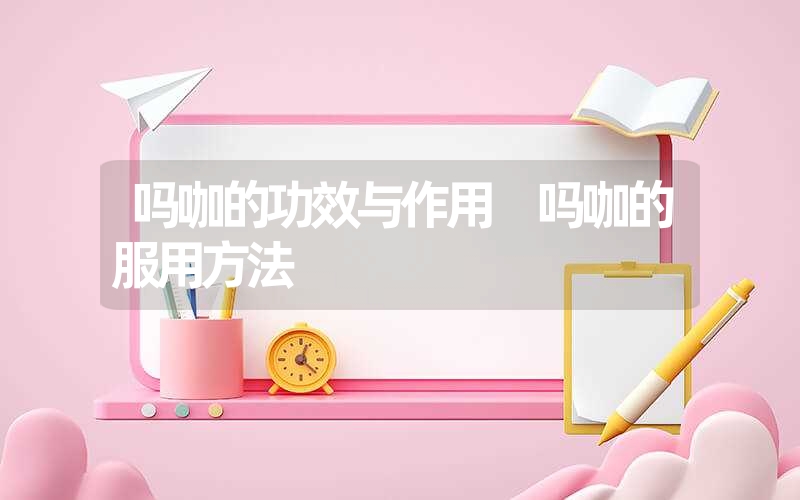 吗咖的功效与作用 吗咖的服用方法