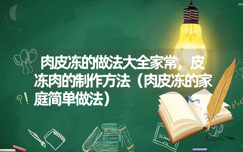 肉皮冻的做法大全家常，皮冻肉的制作方