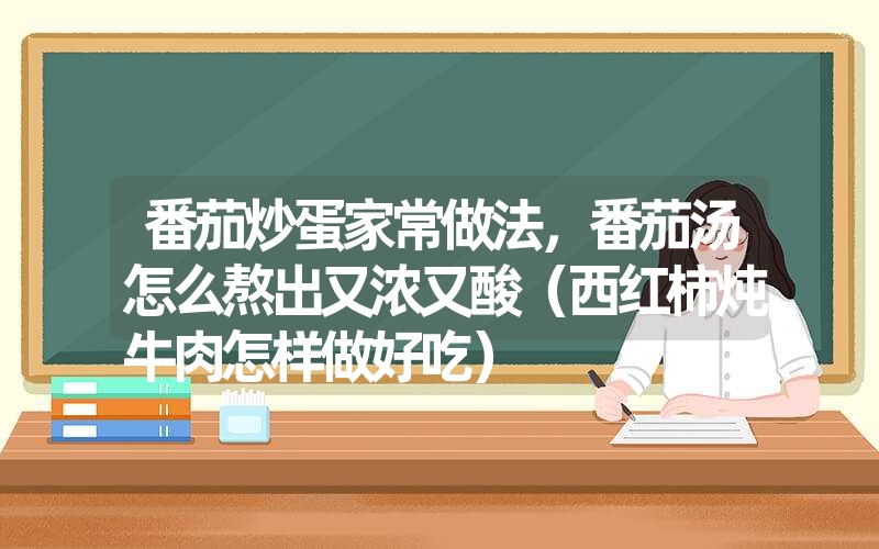 番茄炒蛋家常做法，番茄汤怎么熬出又浓又酸（西红柿炖牛肉怎样做好吃）