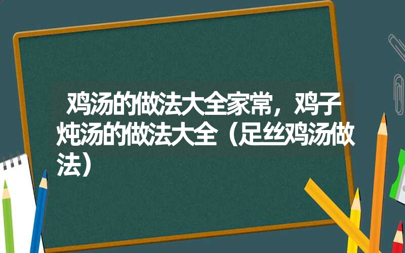 鸡汤的做法大全家常，鸡子炖汤的做法大全（足丝鸡汤做法）