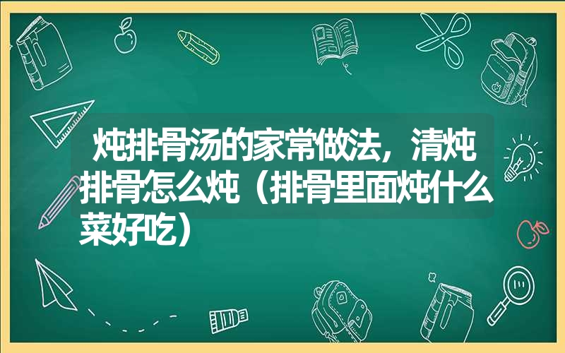 炖排骨汤的家常做法，清炖排骨怎么炖（