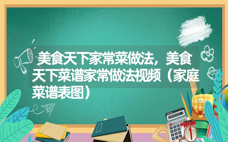 美食天下家常菜做法，美食天下菜谱家常做法视频（家庭菜谱表图）