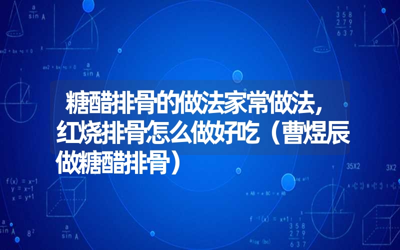 糖醋排骨的做法家常做法，红烧排骨怎么做好吃（曹煜辰做糖醋排骨）