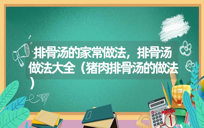 排骨汤的家常做法，排骨汤做法大全（猪