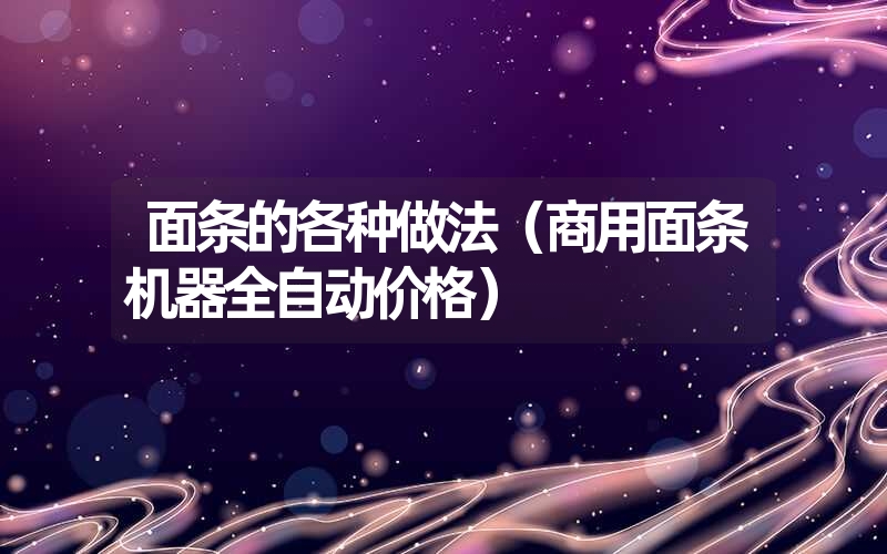 面条的各种做法（商用面条机器全自动价