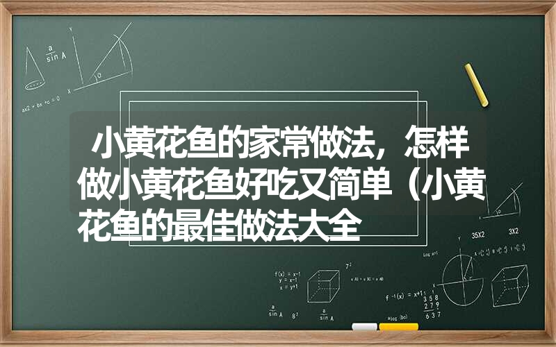 小黄花鱼的家常做法，怎样做小黄花鱼好吃又简单（小黄花鱼的最佳做法大全