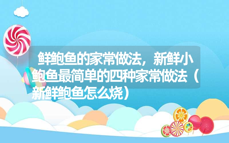 鲜鲍鱼的家常做法，新鲜小鲍鱼最简单的四种家常做法（新鲜鲍鱼怎么烧）