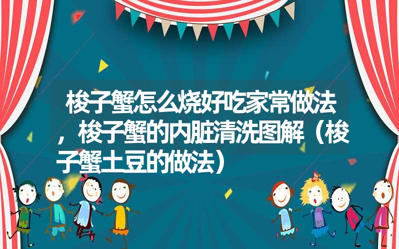 梭子蟹怎么烧好吃家常做法，梭子蟹的内脏清洗图解（梭子蟹土豆的做法）