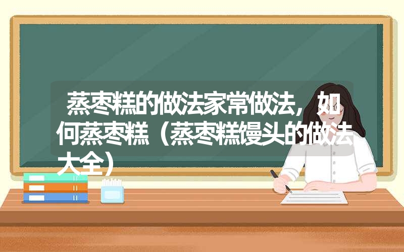 蒸枣糕的做法家常做法，如何蒸枣糕（蒸枣糕馒头的做法大全）