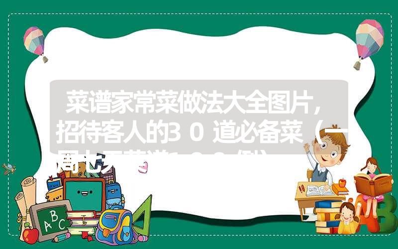 菜谱家常菜做法大全图片，招待客人的30道必备菜（一周七天菜谱100例）