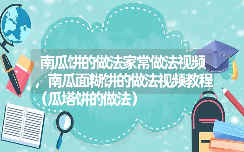 南瓜饼的做法家常做法视频，南瓜面糊饼的做法视频教程（瓜塔饼的做法）