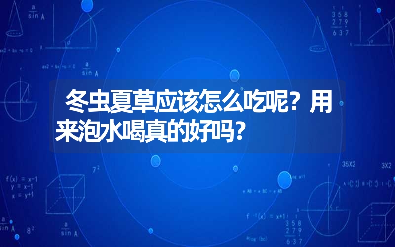 冬虫夏草应该怎么吃呢？用来泡水喝真的好吗？