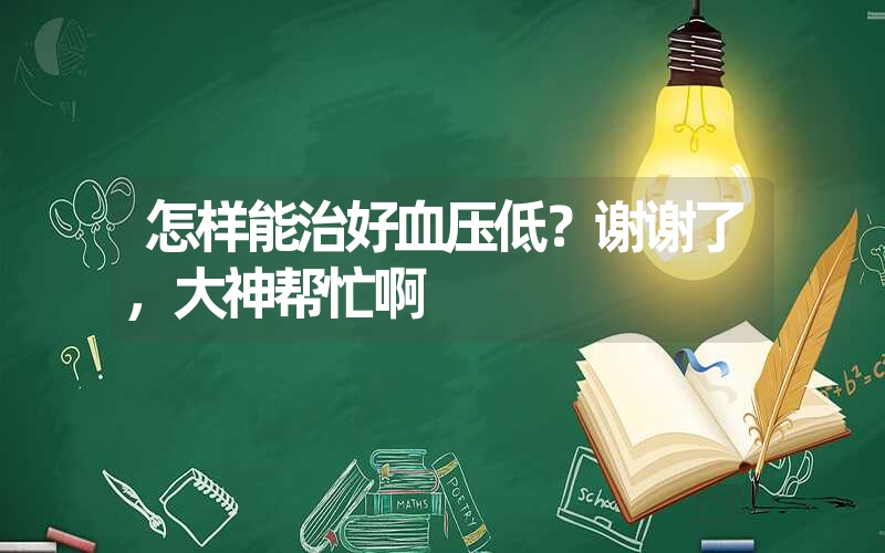 怎样能治好血压低？谢谢了，大神帮忙啊