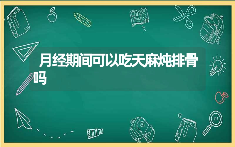 月经期间可以吃天麻炖排骨吗