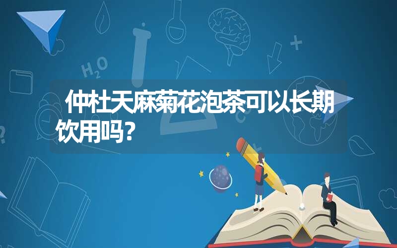 仲杜天麻菊花泡茶可以长期饮用吗？