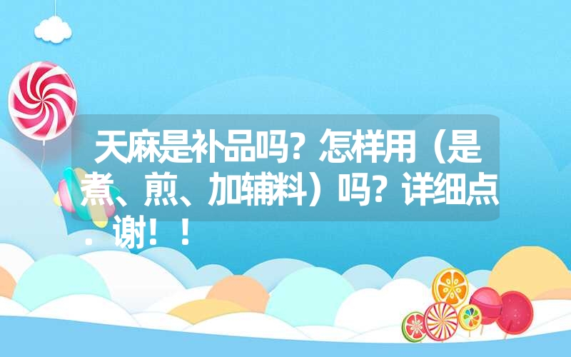 天麻是补品吗？怎样用（是煮、煎、加辅料）吗？详细点．谢！！