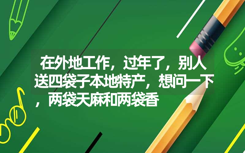 在外地工作，过年了，别人送四袋子本地特产，想问一下，两袋天麻和两袋香