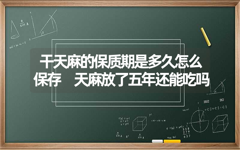 干天麻的保质期是多久怎么保存 天麻放了五年还能吃吗