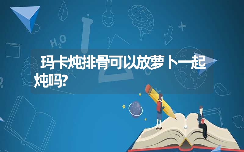 玛卡炖排骨可以放萝卜一起炖吗?