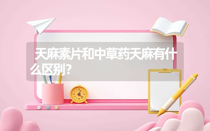 天麻素片和中草药天麻有什么区别？