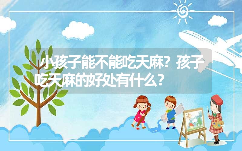 小孩子能不能吃天麻？孩子吃天麻的好处