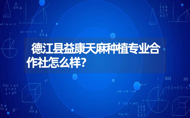 德江县益康天麻种植专业合作社怎么样？