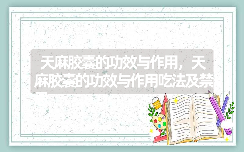 天麻胶囊的功效与作用，天麻胶囊的功效与作用吃法及禁忌