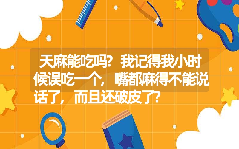 天麻能吃吗?我记得我小时候误吃一个,嘴都麻得不能说话了,而且还破皮了?