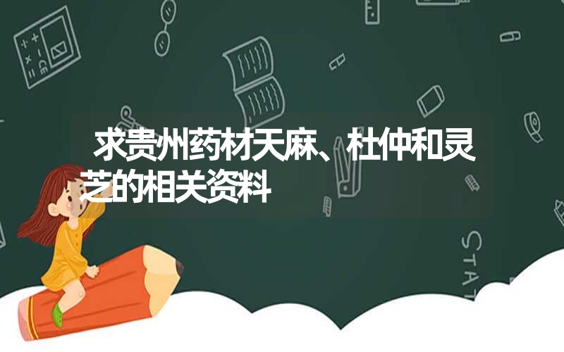 求贵州药材天麻、杜仲和灵芝的相关资料