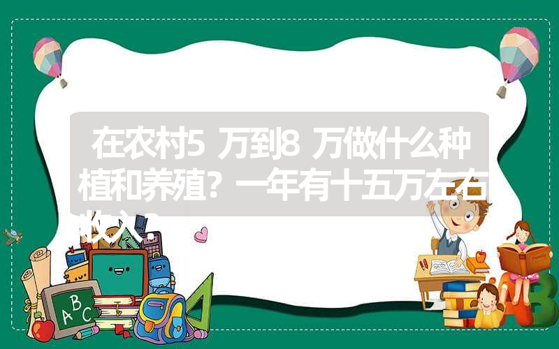 在农村5万到8万做什么种植和养殖？一年有十五万左右收入？