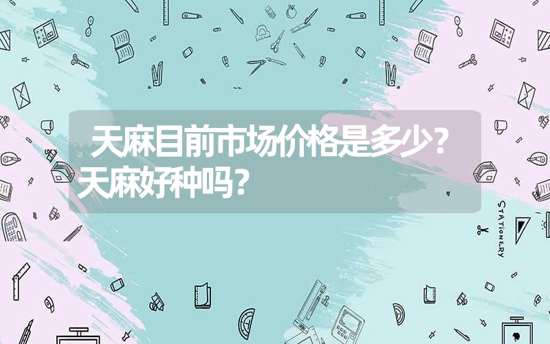 天麻目前市场价格是多少？天麻好种吗？