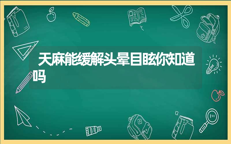 天麻能缓解头晕目眩你知道吗