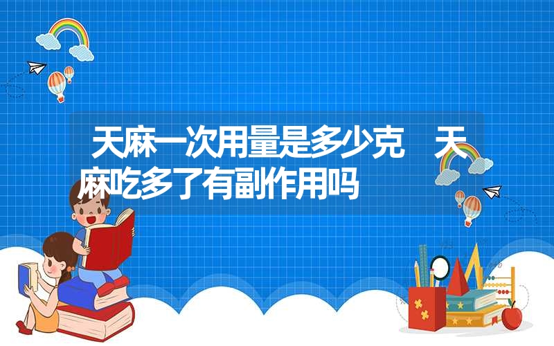 天麻一次用量是多少克 天麻吃多了有副作用吗