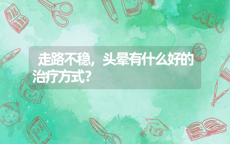 走路不稳，头晕有什么好的治疗方式？