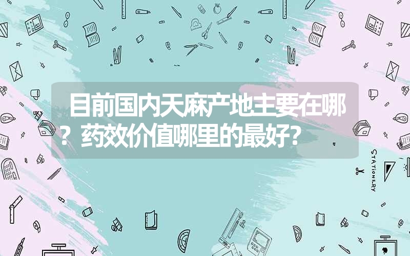 天麻怎样鉴别，是大的好还是小的好，还有那个地方的好些，本人菜鸟