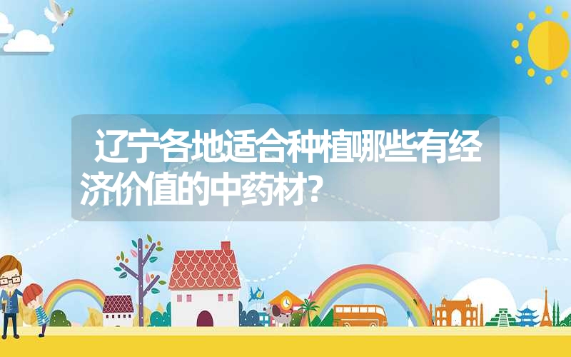 辽宁各地适合种植哪些有经济价值的中药材？