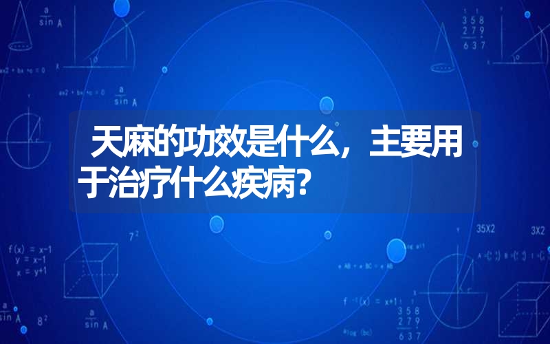 天麻的功效是什么，主要用于治疗什么疾