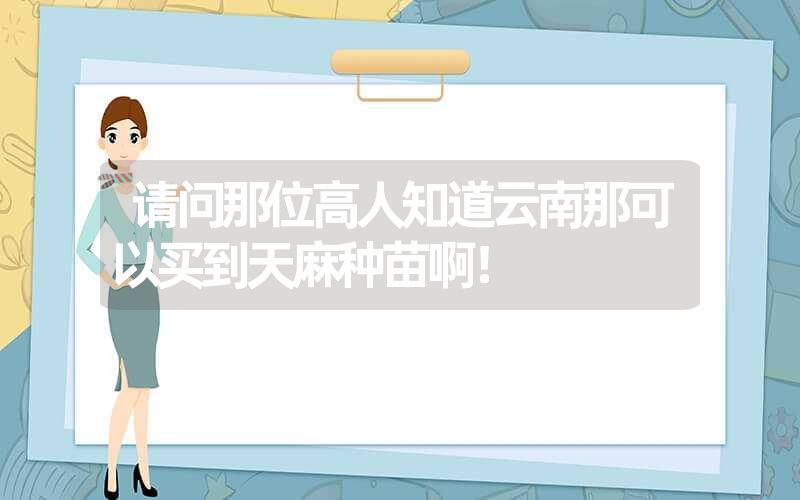 请问那位高人知道云南那可以买到天麻种苗啊！