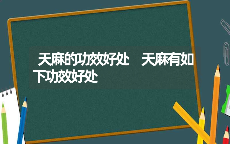 天麻的功效好处 天麻有如下功效好处