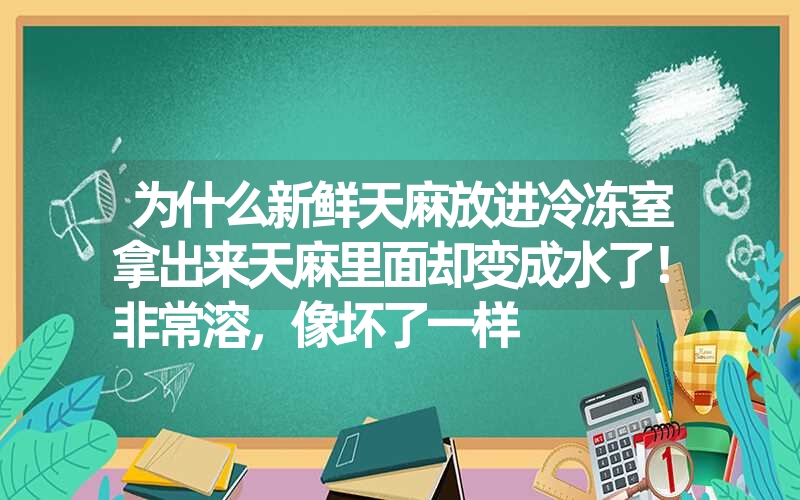 为什么新鲜天麻放进冷冻室拿出来天麻里面却变成水了！非常溶，像坏了一样