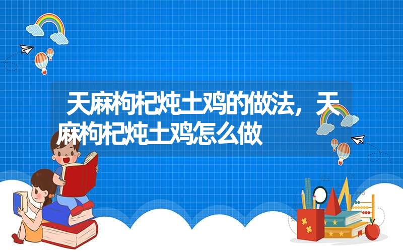 天麻枸杞炖土鸡的做法，天麻枸杞炖土鸡怎么做