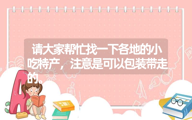 请大家帮忙找一下各地的小吃特产，注意是可以包装带走的。