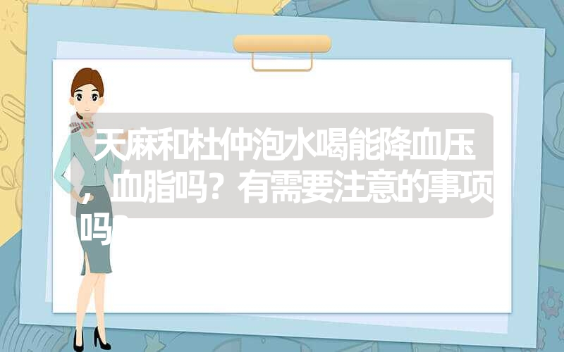 天麻和杜仲泡水喝能降血压，血脂吗？有需要注意的事项吗？