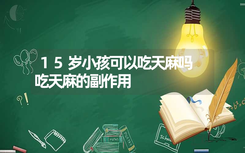 15岁小孩可以吃天麻吗 吃天麻的副作用