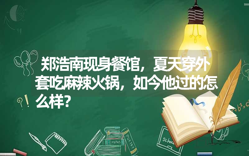 郑浩南现身餐馆，夏天穿外套吃麻辣火锅，如今他过的怎么样？