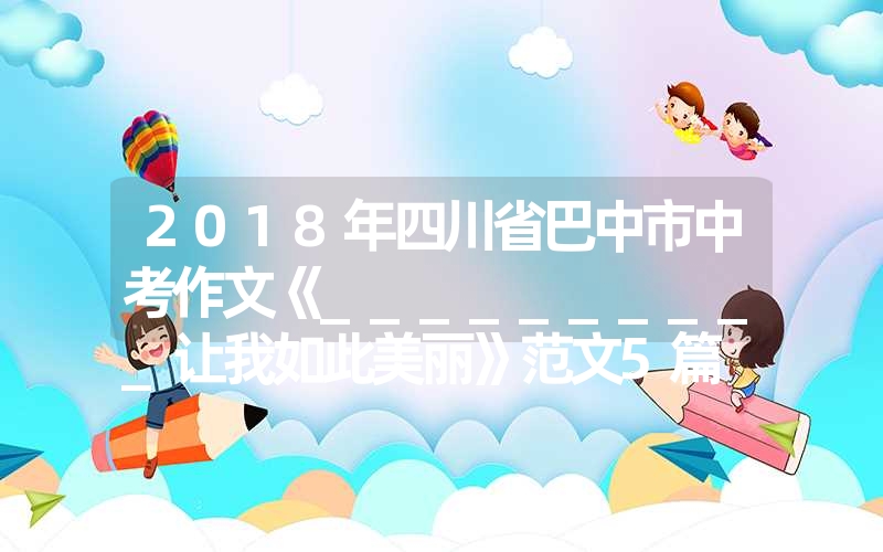 2018年四川省巴中市中考作文《__________让我如此美丽》范文5篇