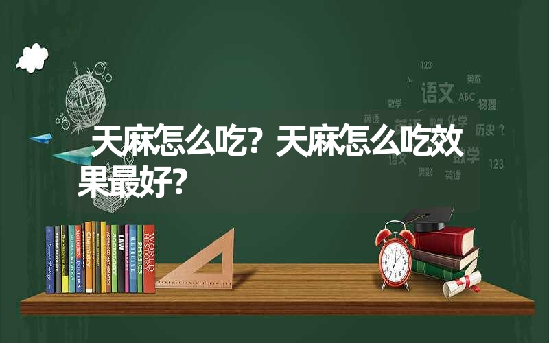 天麻怎么吃？天麻怎么吃效果最好？