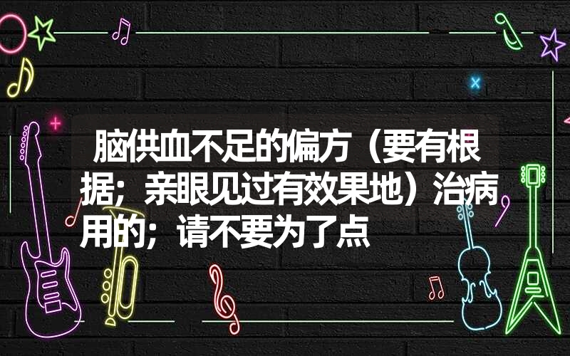 脑供血不足的偏方（要有根据；亲眼见过有效果地）治病用的；请不要为了点