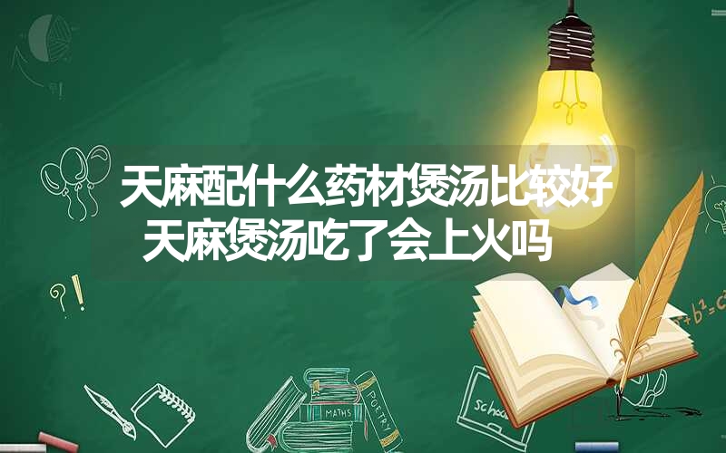 天麻配什么药材煲汤比较好 天麻煲汤吃了